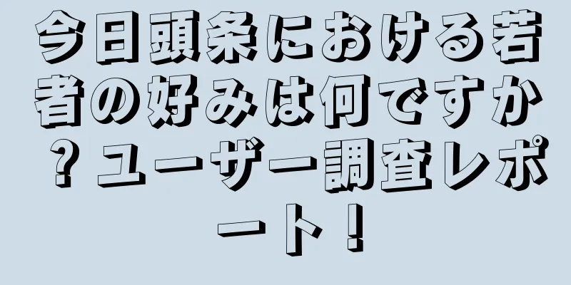 今日頭条における若者の好みは何ですか？ユーザー調査レポート！