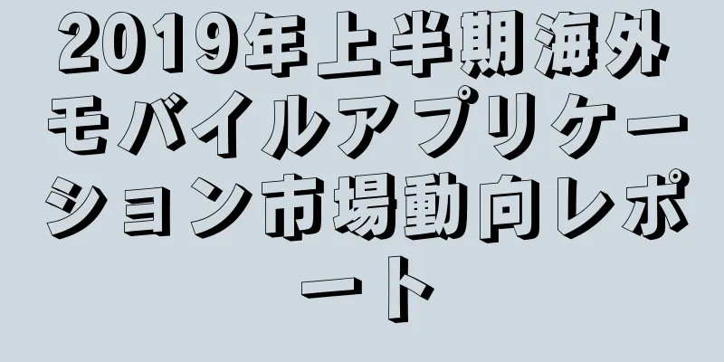 2019年上半期海外モバイルアプリケーション市場動向レポート