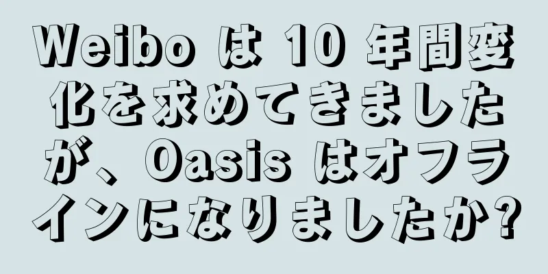 Weibo は 10 年間変化を求めてきましたが、Oasis はオフラインになりましたか?