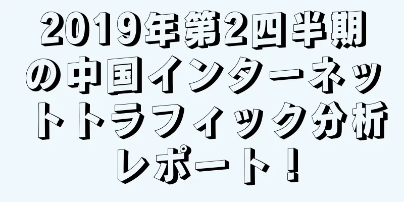 2019年第2四半期の中国インターネットトラフィック分析レポート！