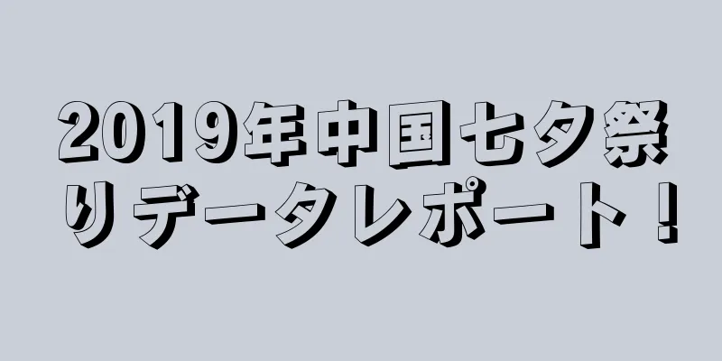 2019年中国七夕祭りデータレポート！