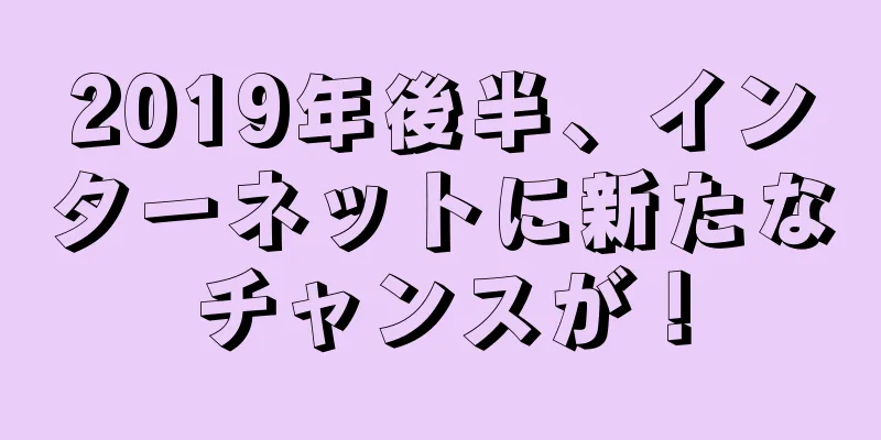 2019年後半、インターネットに新たなチャンスが！