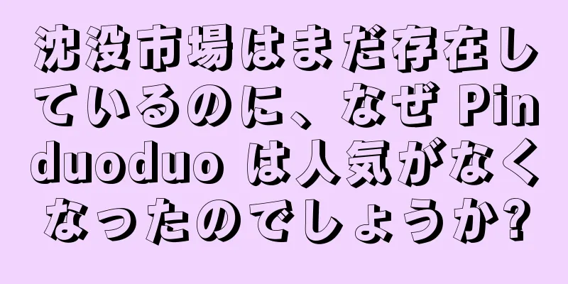 沈没市場はまだ存在しているのに、なぜ Pinduoduo は人気がなくなったのでしょうか?