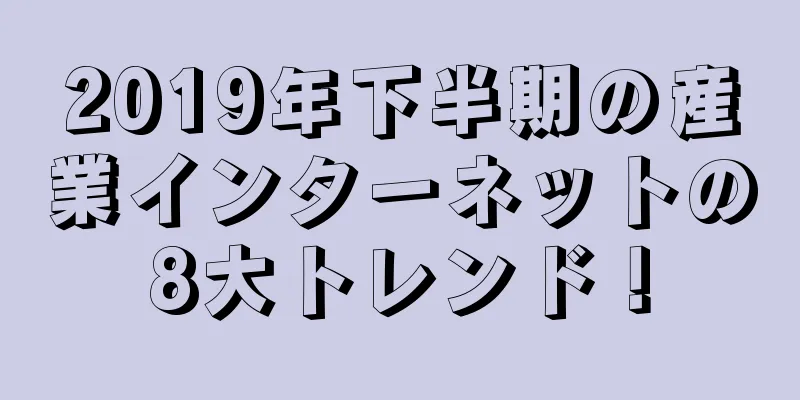 2019年下半期の産業インターネットの8大トレンド！