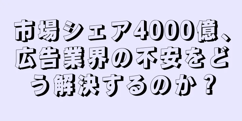 市場シェア4000億、広告業界の不安をどう解決するのか？