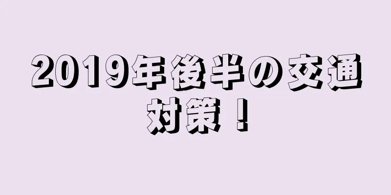 2019年後半の交通対策！