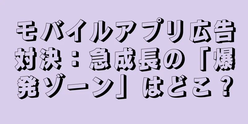 モバイルアプリ広告対決：急成長の「爆発ゾーン」はどこ？