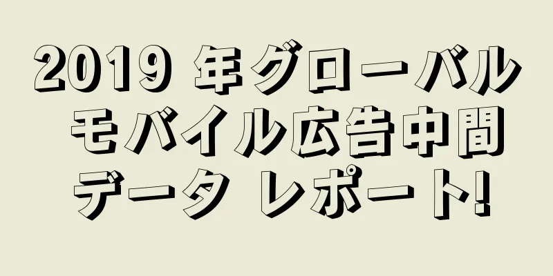 2019 年グローバル モバイル広告中間データ レポート!