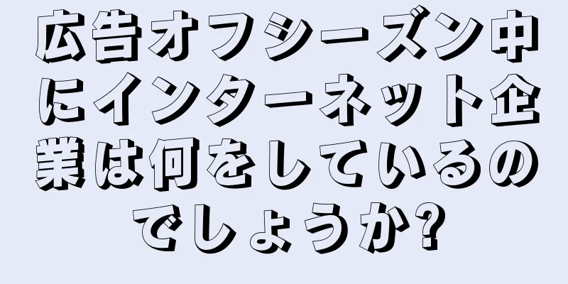広告オフシーズン中にインターネット企業は何をしているのでしょうか?