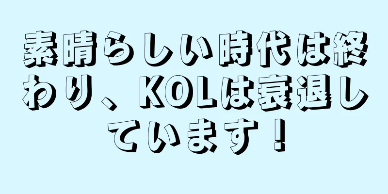 素晴らしい時代は終わり、KOLは衰退しています！