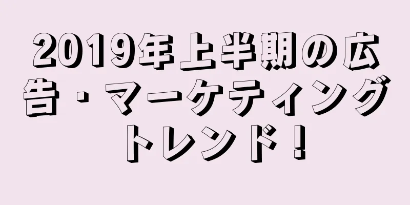 2019年上半期の広告・マーケティングトレンド！