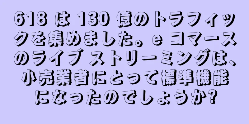 618 は 130 億のトラフィックを集めました。e コマースのライブ ストリーミングは、小売業者にとって標準機能になったのでしょうか?