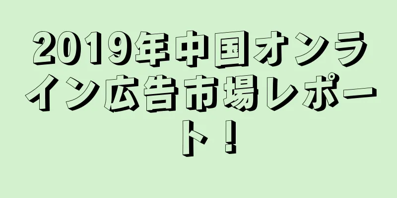 2019年中国オンライン広告市場レポート！