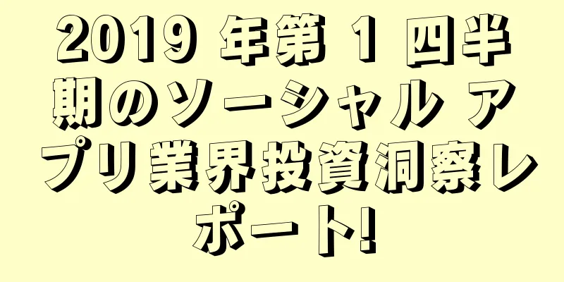 2019 年第 1 四半期のソーシャル アプリ業界投資洞察レポート!