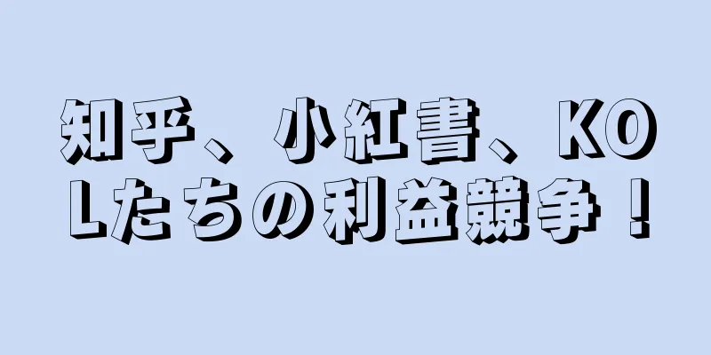 知乎、小紅書、KOLたちの利益競争！