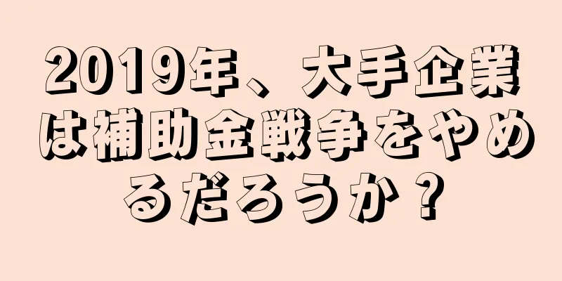 2019年、大手企業は補助金戦争をやめるだろうか？
