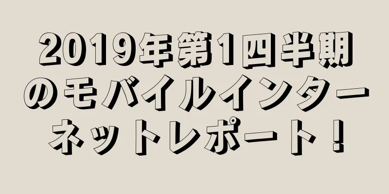 2019年第1四半期のモバイルインターネットレポート！