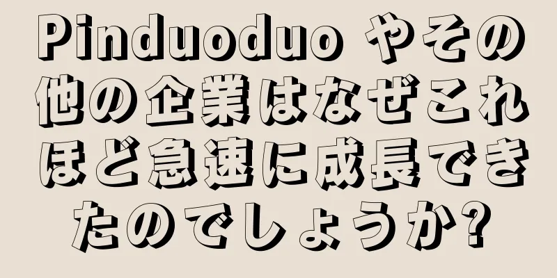 Pinduoduo やその他の企業はなぜこれほど急速に成長できたのでしょうか?