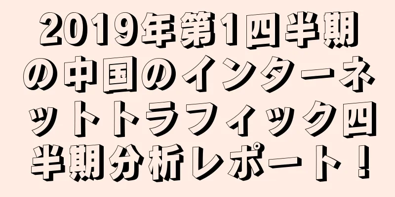 2019年第1四半期の中国のインターネットトラフィック四半期分析レポート！