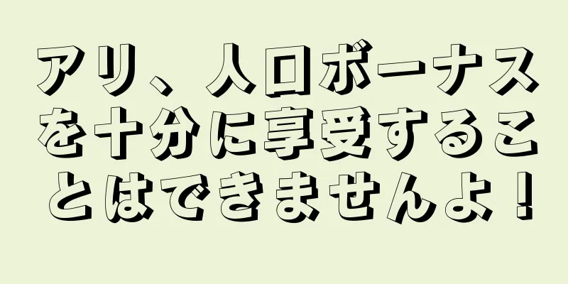 アリ、人口ボーナスを十分に享受することはできませんよ！