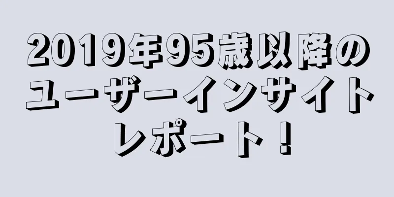 2019年95歳以降のユーザーインサイトレポート！