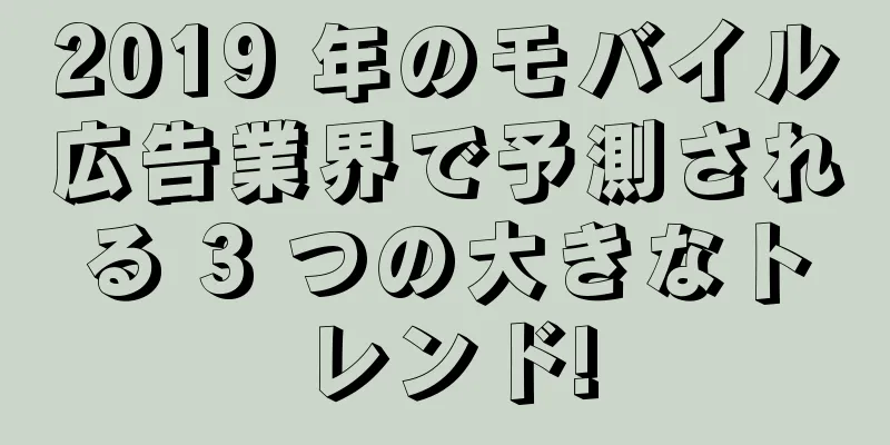 2019 年のモバイル広告業界で予測される 3 つの大きなトレンド!