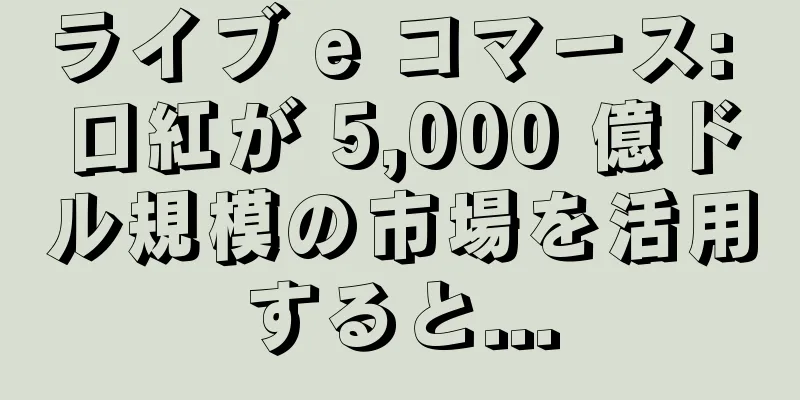 ライブ e コマース: 口紅が 5,000 億ドル規模の市場を活用すると...
