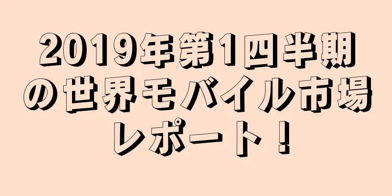 2019年第1四半期の世界モバイル市場レポート！