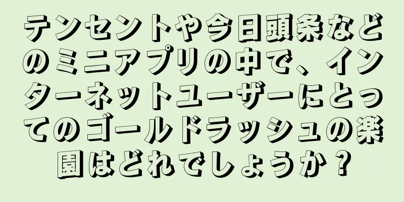 テンセントや今日頭条などのミニアプリの中で、インターネットユーザーにとってのゴールドラッシュの楽園はどれでしょうか？