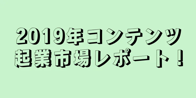 2019年コンテンツ起業市場レポート！