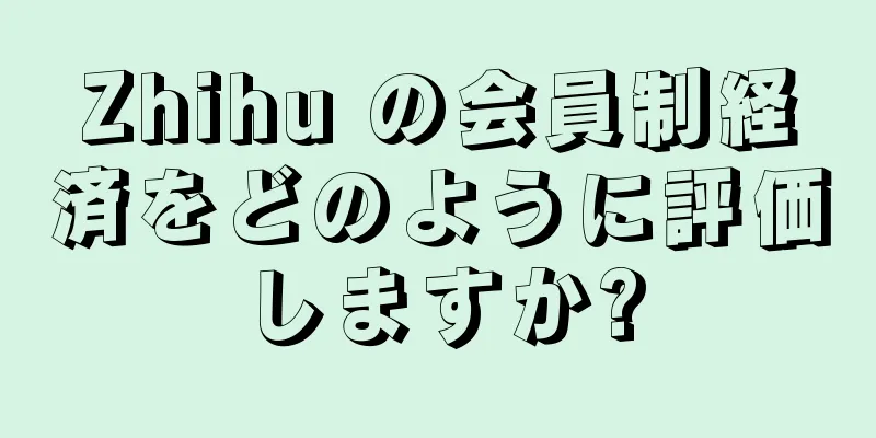 Zhihu の会員制経済をどのように評価しますか?