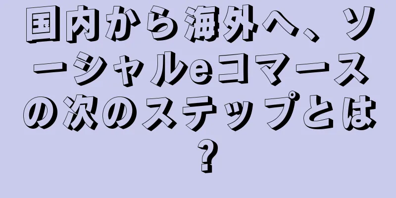 国内から海外へ、ソーシャルeコマースの次のステップとは？