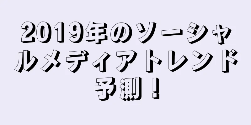 2019年のソーシャルメディアトレンド予測！
