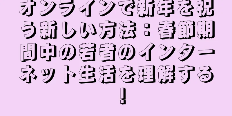 オンラインで新年を祝う新しい方法：春節期間中の若者のインターネット生活を理解する！