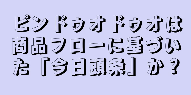 ピンドゥオドゥオは商品フローに基づいた「今日頭条」か？