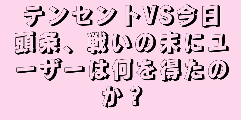 テンセントVS今日頭条、戦いの末にユーザーは何を得たのか？