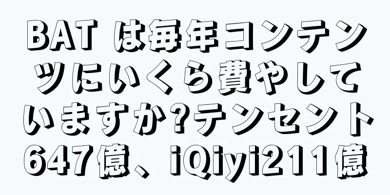 BAT は毎年コンテンツにいくら費やしていますか?テンセント647億、iQiyi211億