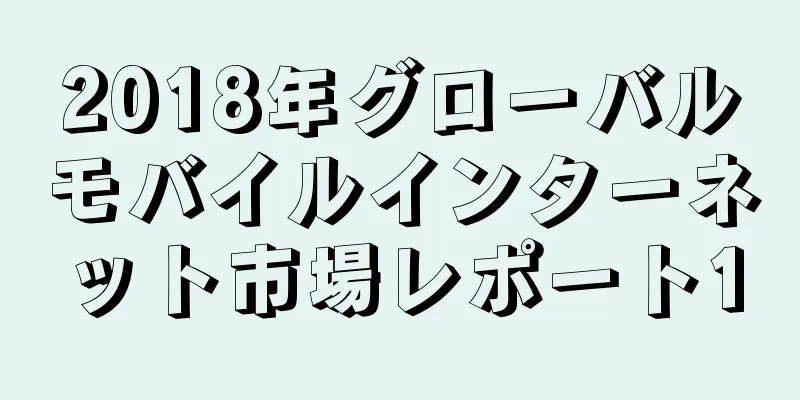 2018年グローバルモバイルインターネット市場レポート1