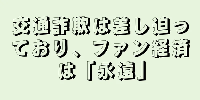 交通詐欺は差し迫っており、ファン経済は「永遠」
