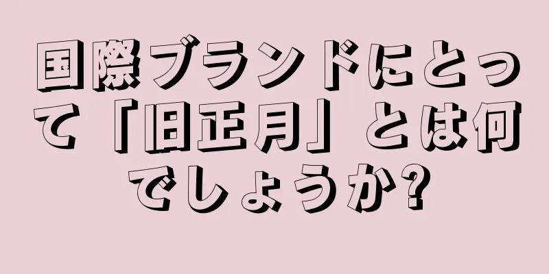 国際ブランドにとって「旧正月」とは何でしょうか?