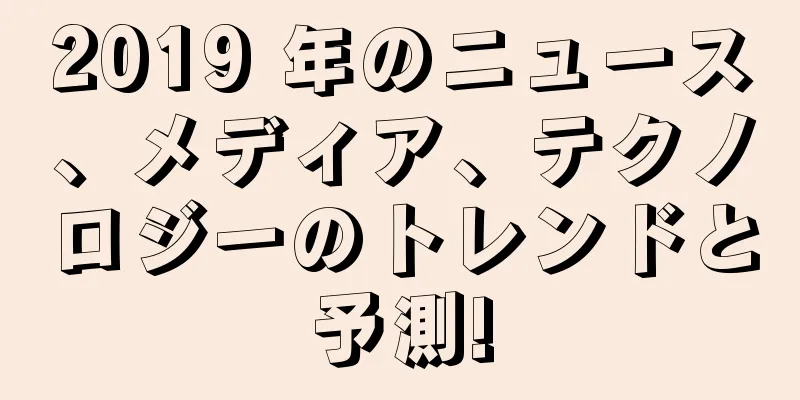 2019 年のニュース、メディア、テクノロジーのトレンドと予測!