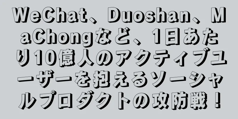 WeChat、Duoshan、MaChongなど、1日あたり10億人のアクティブユーザーを抱えるソーシャルプロダクトの攻防戦！