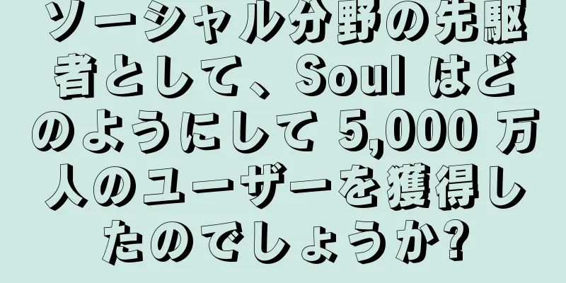 ソーシャル分野の先駆者として、Soul はどのようにして 5,000 万人のユーザーを獲得したのでしょうか?