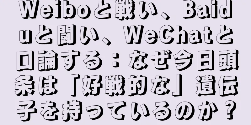 Weiboと戦い、Baiduと闘い、WeChatと口論する：なぜ今日頭条は「好戦的な」遺伝子を持っているのか？