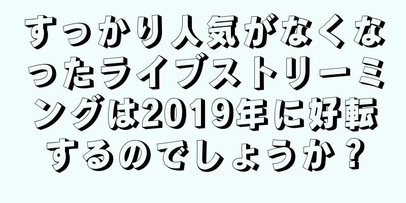すっかり人気がなくなったライブストリーミングは2019年に好転するのでしょうか？