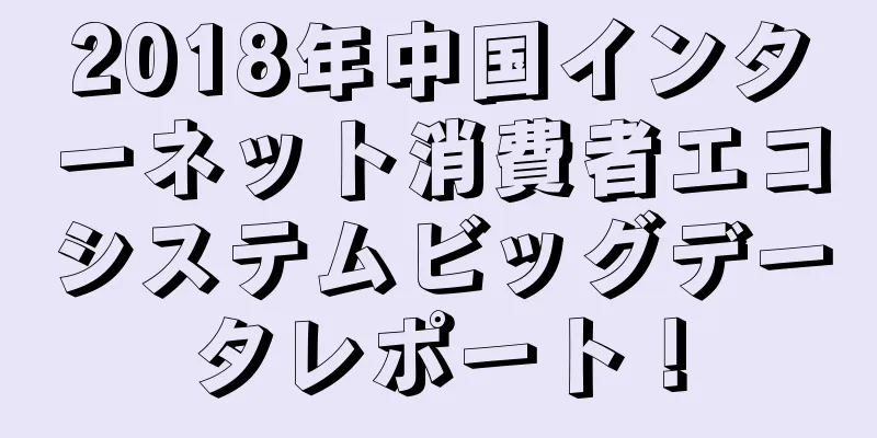 2018年中国インターネット消費者エコシステムビッグデータレポート！