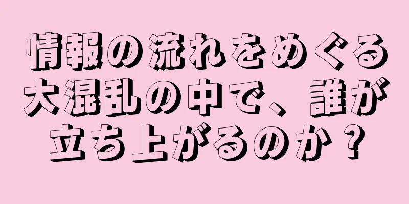 情報の流れをめぐる大混乱の中で、誰が立ち上がるのか？