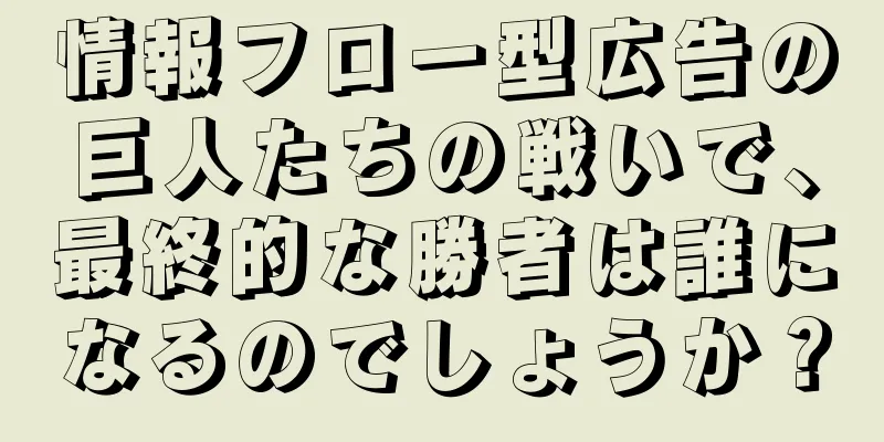 情報フロー型広告の巨人たちの戦いで、最終的な勝者は誰になるのでしょうか？