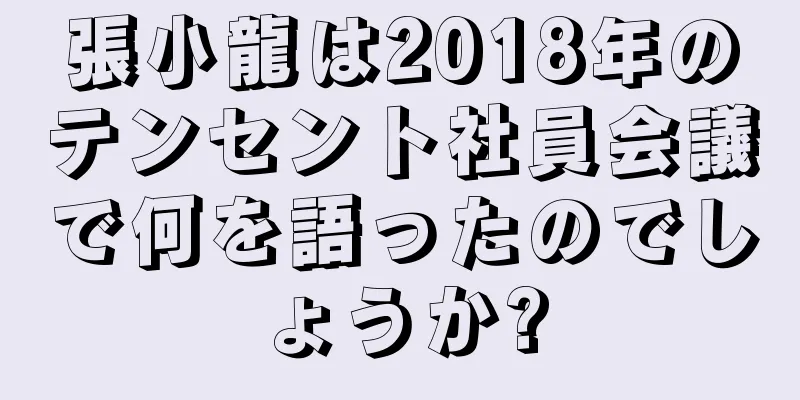 張小龍は2018年のテンセント社員会議で何を語ったのでしょうか?