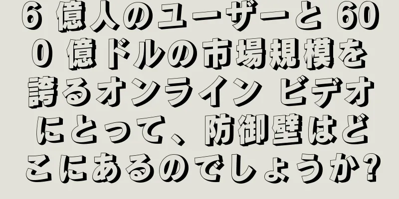 6 億人のユーザーと 600 億ドルの市場規模を誇るオンライン ビデオにとって、防御壁はどこにあるのでしょうか?